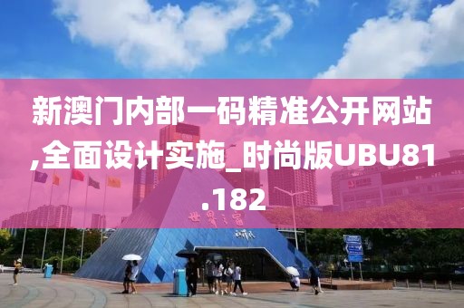 新澳门内部一码精准公开网站,全面设计实施_时尚版UBU81.182