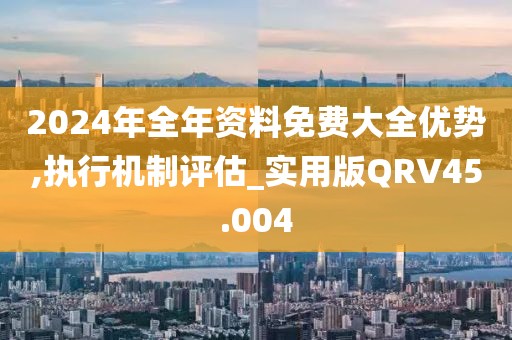 2024年全年资料免费大全优势,执行机制评估_实用版QRV45.004
