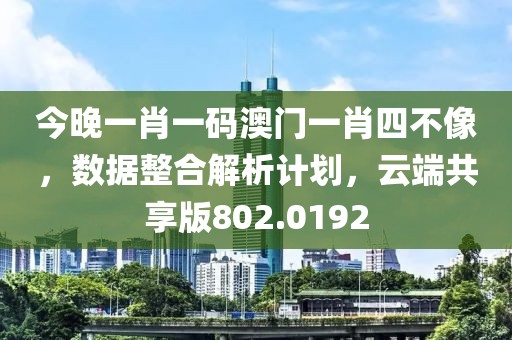 今晚一肖一码澳门一肖四不像，数据整合解析计划，云端共享版802.0192