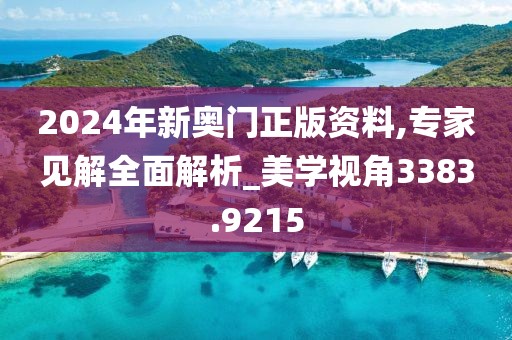 2024年新奥门正版资料,专家见解全面解析_美学视角3383.9215