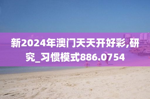 新2024年澳门天天开好彩,研究_习惯模式886.0754