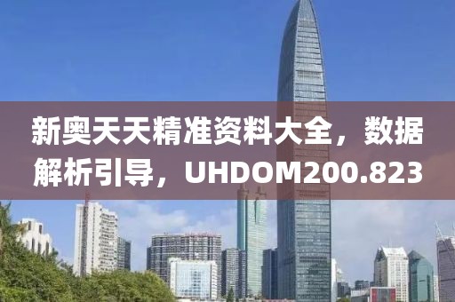 新奥天天精准资料大全，数据解析引导，UHDOM200.823