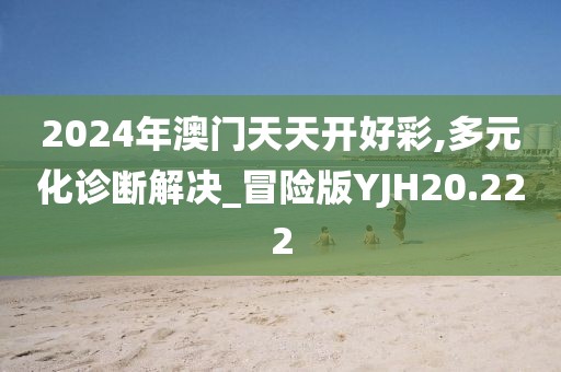 2024年澳门天天开好彩,多元化诊断解决_冒险版YJH20.222