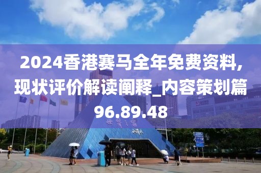 2024香港赛马全年免费资料,现状评价解读阐释_内容策划篇96.89.48