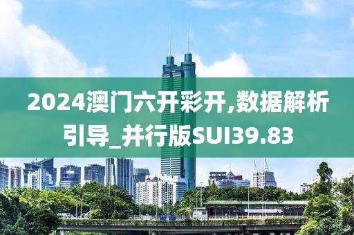 2024澳门六开彩开,数据解析引导_并行版SUI39.83