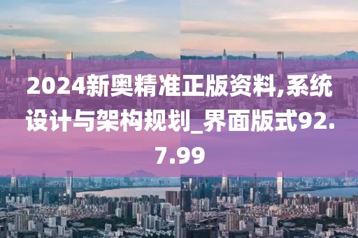 2024新奥精准正版资料,系统设计与架构规划_界面版式92.7.99
