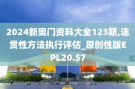 2024新奥门资料大全123期,连贯性方法执行评估_原创性版EPL20.57