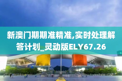 新澳门期期准精准,实时处理解答计划_灵动版ELY67.26