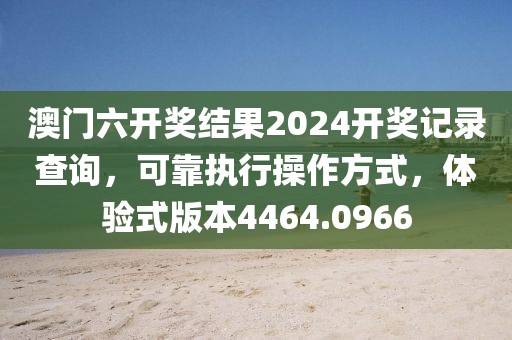 澳门六开奖结果2024开奖记录查询，可靠执行操作方式，体验式版本4464.0966