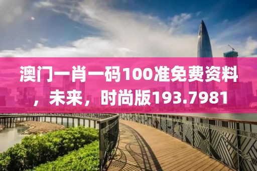 澳门一肖一码100准免费资料，未来，时尚版193.7981