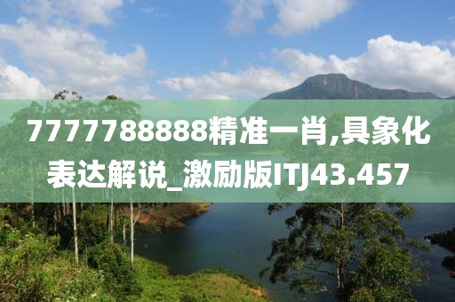 7777788888精准一肖,具象化表达解说_激励版ITJ43.457