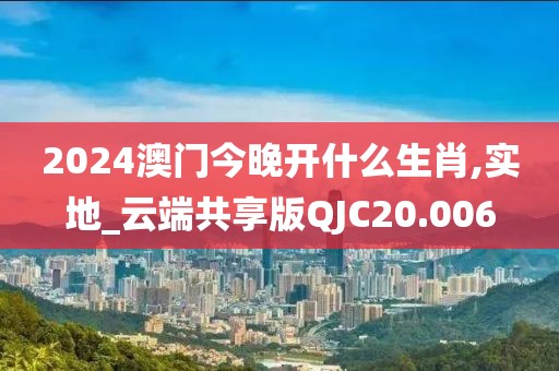 2024澳门今晚开什么生肖,实地_云端共享版QJC20.006