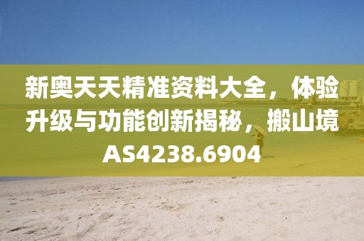 新奥天天精准资料大全，体验升级与功能创新揭秘，搬山境AS4238.6904