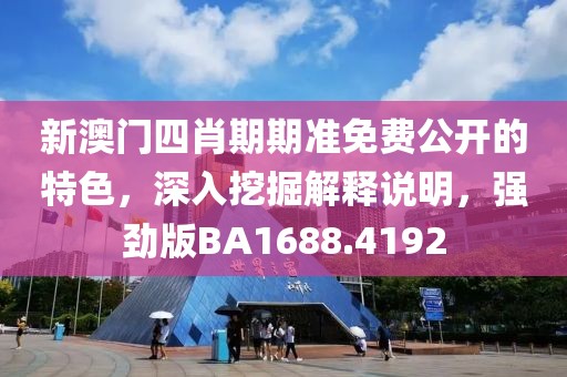 新澳门四肖期期准免费公开的特色，深入挖掘解释说明，强劲版BA1688.4192