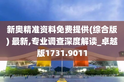 新奥精准资料免费提供(综合版) 最新,专业调查深度解读_卓越版1731.9011