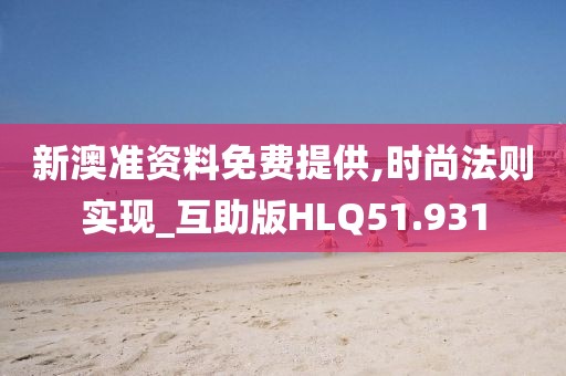 新澳准资料免费提供,时尚法则实现_互助版HLQ51.931