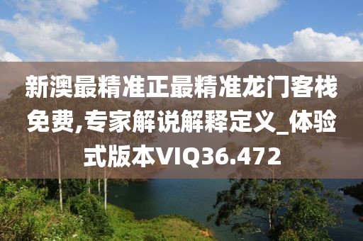 新澳最精准正最精准龙门客栈免费,专家解说解释定义_体验式版本VIQ36.472