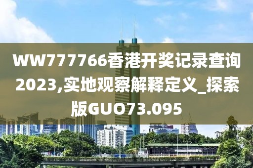 WW777766香港开奖记录查询2023,实地观察解释定义_探索版GUO73.095