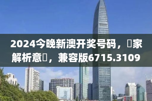 2024今晚新澳开奖号码，專家解析意見，兼容版6715.3109