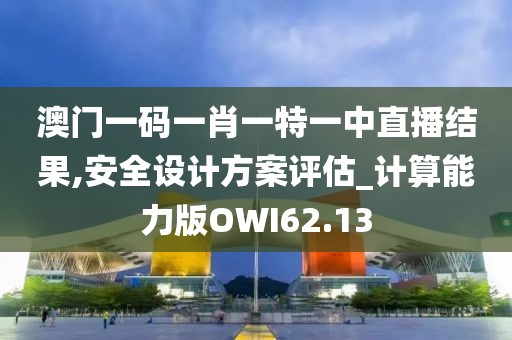澳门一码一肖一特一中直播结果,安全设计方案评估_计算能力版OWI62.13