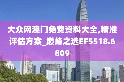 大众网澳门免费资料大全,精准评估方案_巅峰之选EF5518.6809