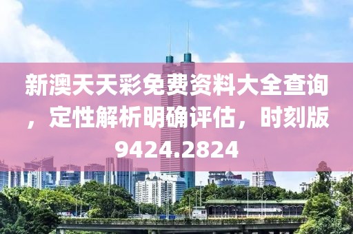 新澳天天彩免费资料大全查询，定性解析明确评估，时刻版9424.2824
