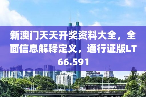 新澳门天天开奖资料大全，全面信息解释定义，通行证版LT66.591