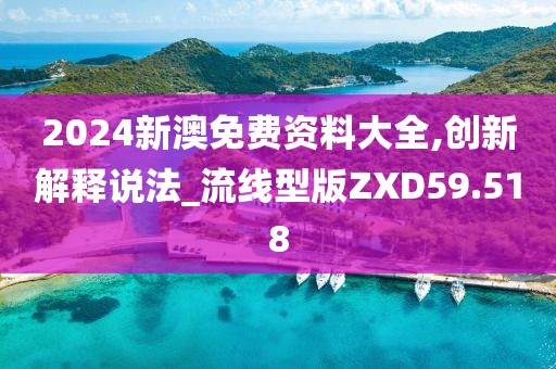 2024新澳免费资料大全,创新解释说法_流线型版ZXD59.518