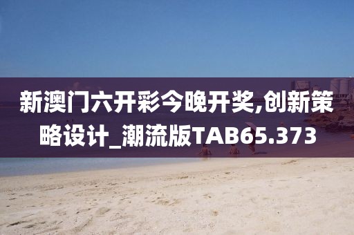 新澳门六开彩今晚开奖,创新策略设计_潮流版TAB65.373