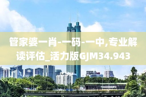 管家婆一肖-一码-一中,专业解读评估_活力版GJM34.943