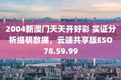 2004新澳门天天开好彩 实证分析细明数据，云端共享版ESO78.59.99