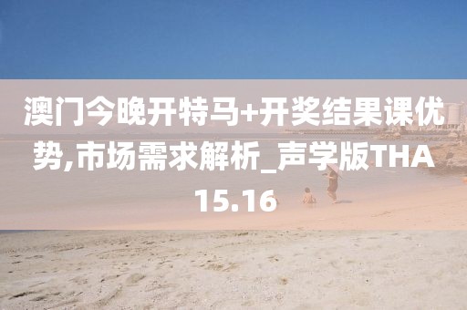 澳门今晚开特马+开奖结果课优势,市场需求解析_声学版THA15.16