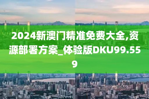 2024新澳门精准免费大全,资源部署方案_体验版DKU99.559
