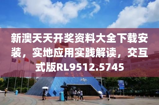 新澳天天开奖资料大全下载安装，实地应用实践解读，交互式版RL9512.5745