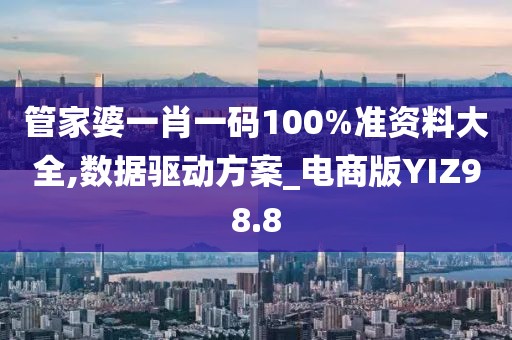 管家婆一肖一码100%准资料大全,数据驱动方案_电商版YIZ98.8