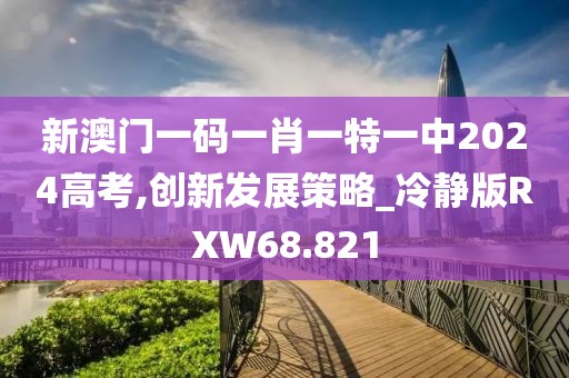 新澳门一码一肖一特一中2024高考,创新发展策略_冷静版RXW68.821