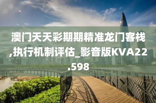 澳门天天彩期期精准龙门客栈,执行机制评估_影音版KVA22.598