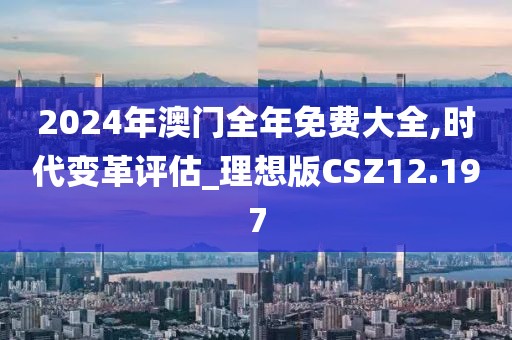 2024年澳门全年免费大全,时代变革评估_理想版CSZ12.197