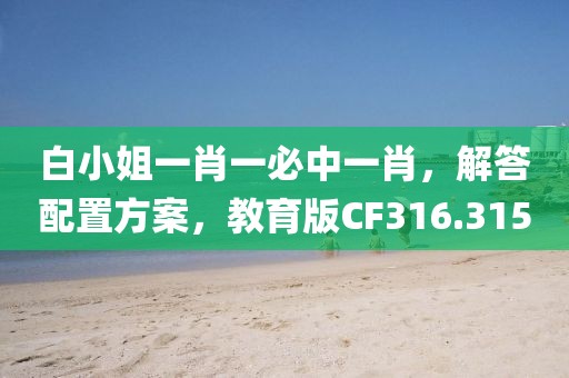 白小姐一肖一必中一肖，解答配置方案，教育版CF316.315