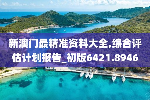新澳门最精准资料大全,综合评估计划报告_初版6421.8946