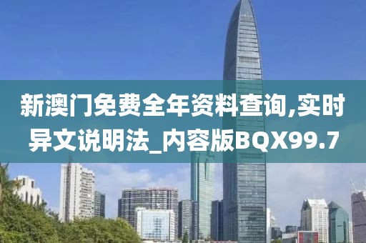 新澳门免费全年资料查询,实时异文说明法_内容版BQX99.7