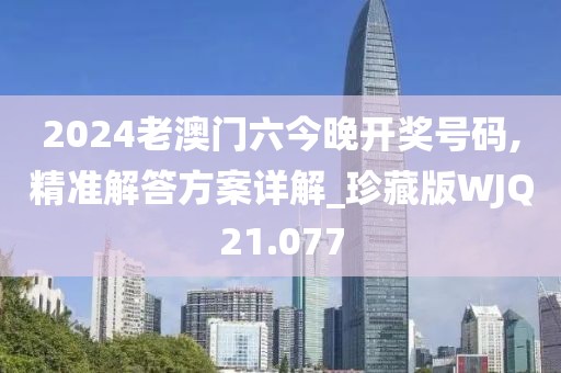 2024老澳门六今晚开奖号码,精准解答方案详解_珍藏版WJQ21.077