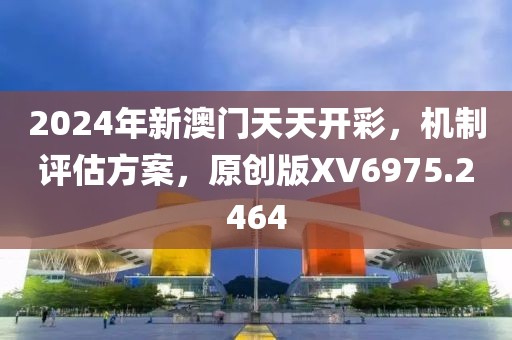 2024年新澳门天天开彩，机制评估方案，原创版XV6975.2464