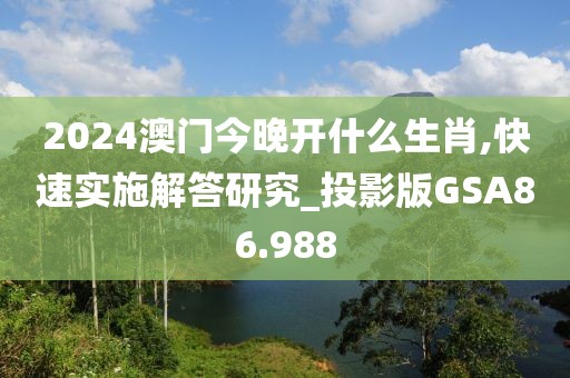 2024澳门今晚开什么生肖,快速实施解答研究_投影版GSA86.988
