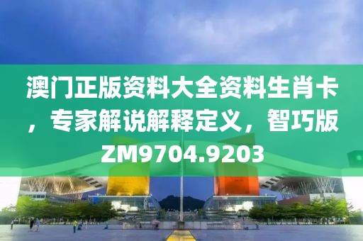 澳门正版资料大全资料生肖卡，专家解说解释定义，智巧版ZM9704.9203