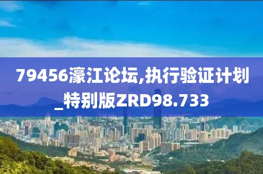 79456濠江论坛,执行验证计划_特别版ZRD98.733