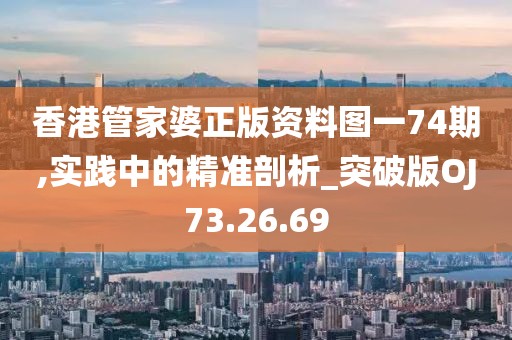 香港管家婆正版资料图一74期,实践中的精准剖析_突破版OJ73.26.69