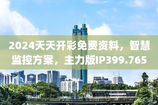 2024天天开彩免费资料，智慧监控方案，主力版IP399.765