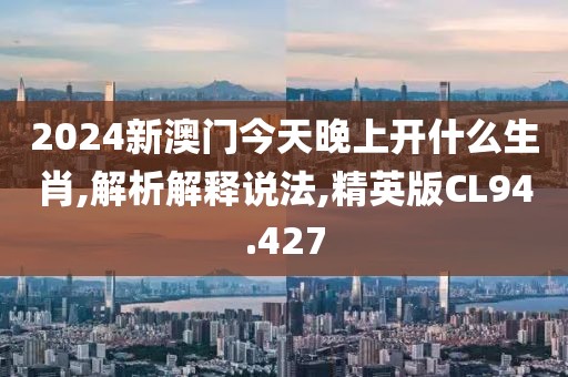 2024新澳门今天晚上开什么生肖,解析解释说法,精英版CL94.427
