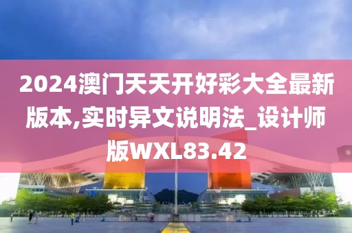 2024澳门天天开好彩大全最新版本,实时异文说明法_设计师版WXL83.42